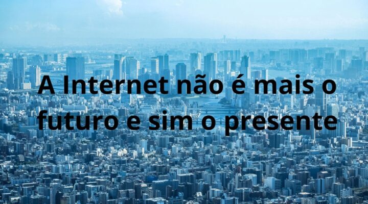 A Internet não é mais o futuro e sim o presente!
